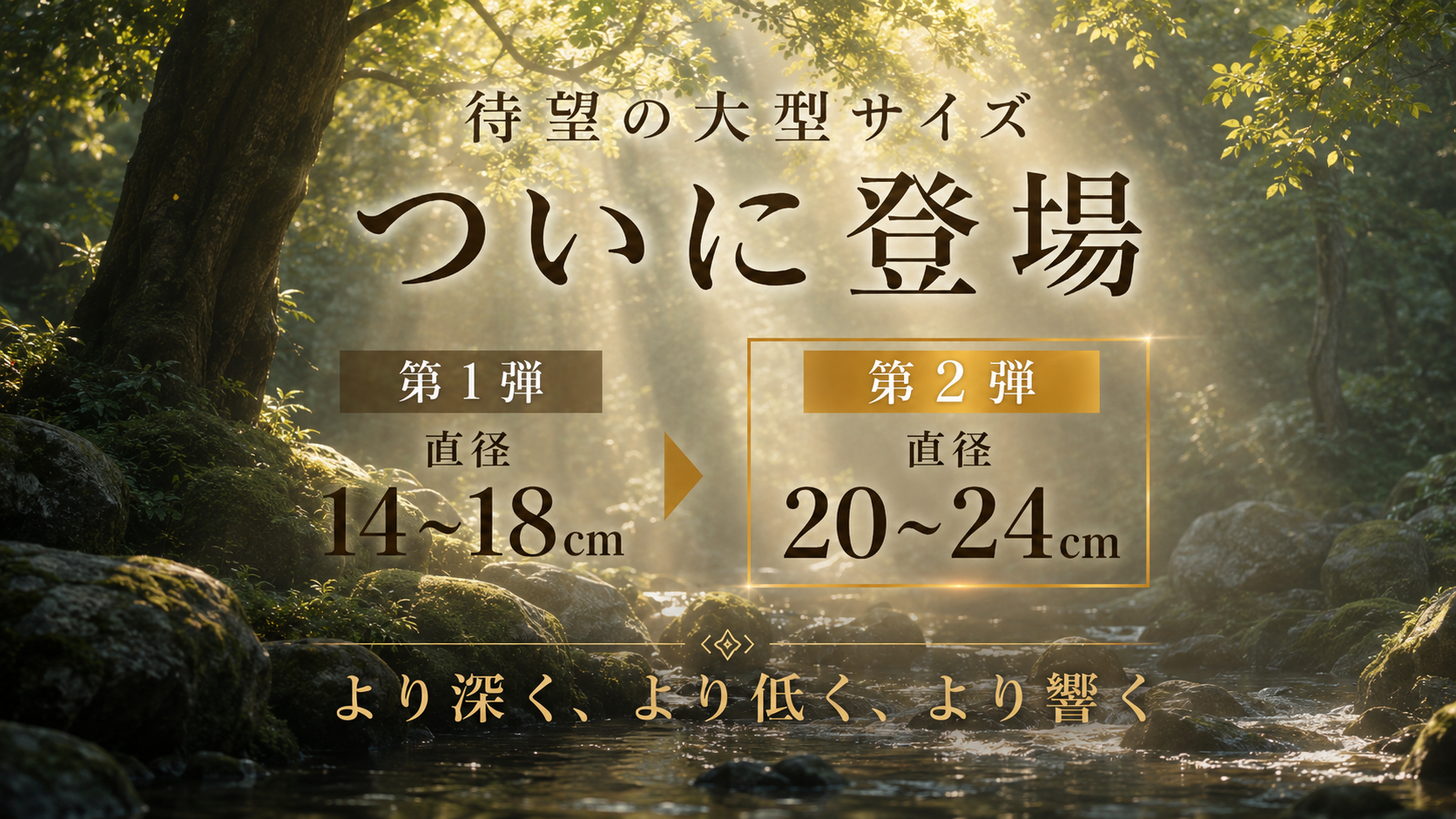 待望の大型サイズがついに登場。第1弾は直径14〜18cm、第2弾は直径20〜24cm。より深く、より低く、より響く大型サイズ。